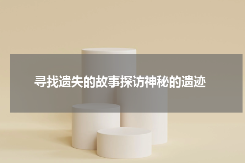  寻找遗失的故事探访神秘的遗迹