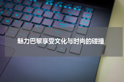  魅力巴黎享受文化与时尚的碰撞