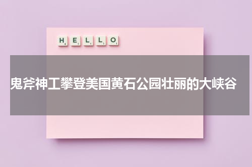  鬼斧神工攀登美国黄石公园壮丽的大峡谷