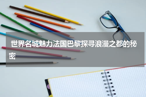  世界名城魅力法国巴黎探寻浪漫之都的秘密