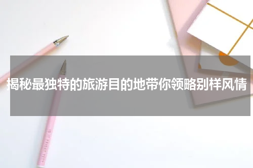 揭秘最独特的旅游目的地带你领略别样风情
