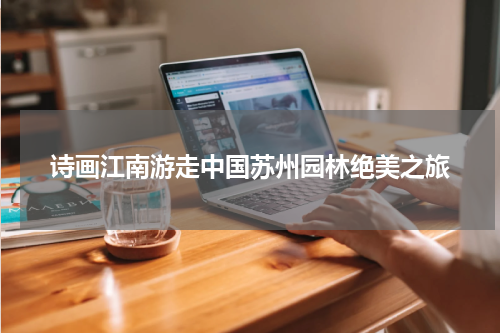 诗画江南游走中国苏州园林绝美之旅