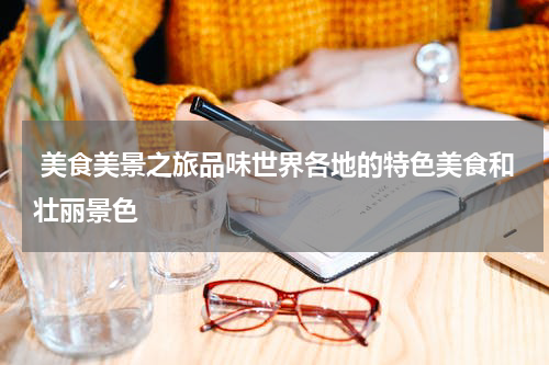  美食美景之旅品味世界各地的特色美食和壮丽景色