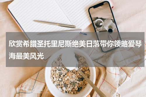 欣赏希腊圣托里尼斯绝美日落带你领略爱琴海最美风光
