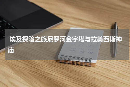  埃及探险之旅尼罗河金字塔与拉美西斯神庙