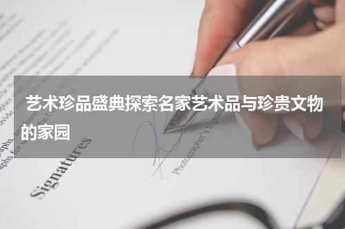  艺术珍品盛典探索名家艺术品与珍贵文物的家园