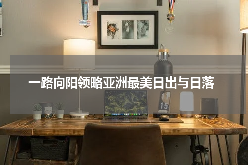  一路向阳领略亚洲最美日出与日落