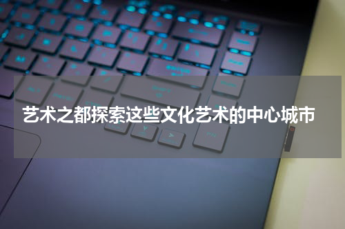  艺术之都探索这些文化艺术的中心城市