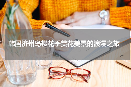  韩国济州岛樱花季赏花美景的浪漫之旅