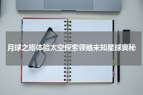 月球之旅体验太空探索领略未知星球奥秘