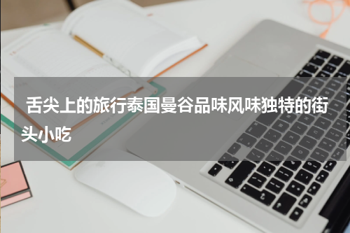  舌尖上的旅行泰国曼谷品味风味独特的街头小吃