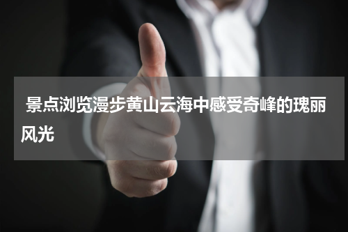  景点浏览漫步黄山云海中感受奇峰的瑰丽风光
