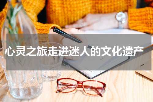  心灵之旅走进迷人的文化遗产