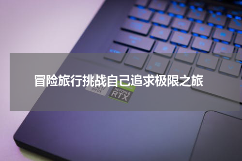  冒险旅行挑战自己追求极限之旅