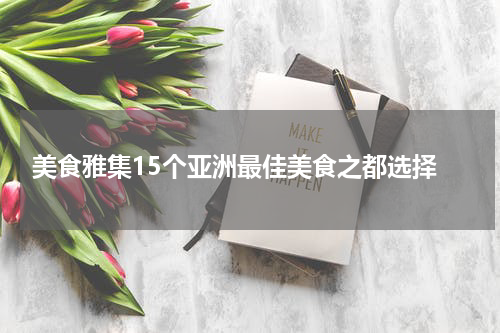  美食雅集15个亚洲最佳美食之都选择