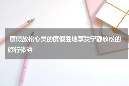  度假放松心灵的度假胜地享受宁静放松的旅行体验