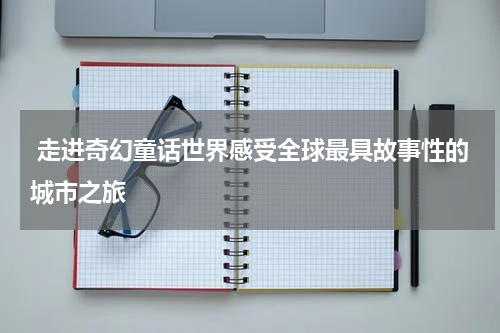  走进奇幻童话世界感受全球最具故事性的城市之旅