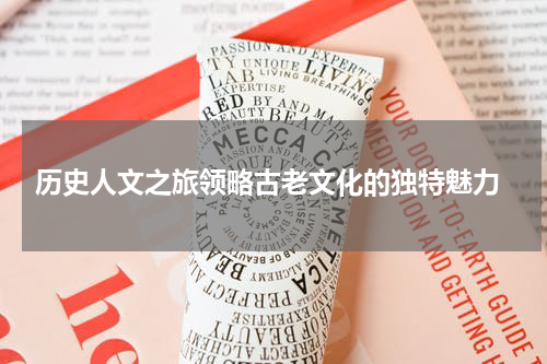  历史人文之旅领略古老文化的独特魅力