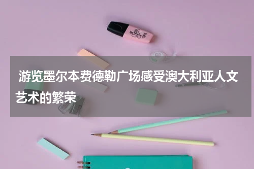  游览墨尔本费德勒广场感受澳大利亚人文艺术的繁荣