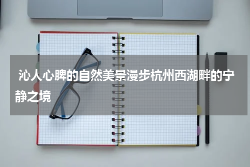  沁人心脾的自然美景漫步杭州西湖畔的宁静之境