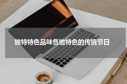  独特特色品味各地特色的传统节日