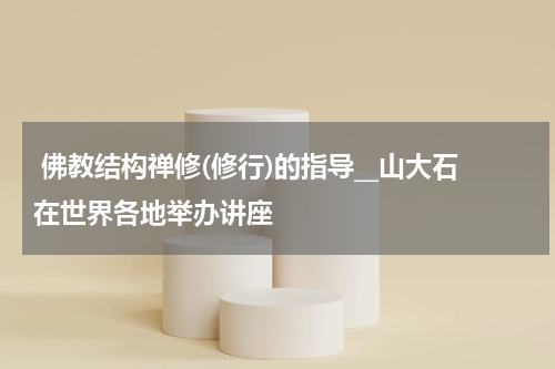  佛教结构禅修(修行)的指导__山大石在世界各地举办讲座