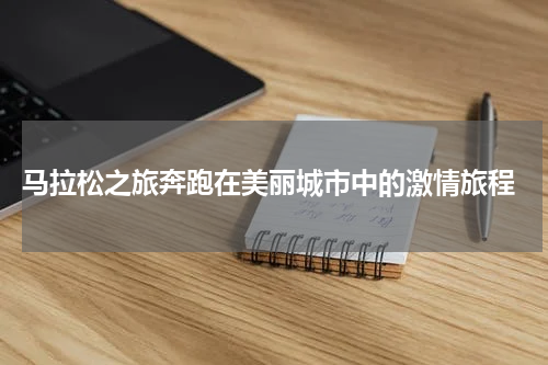  马拉松之旅奔跑在美丽城市中的激情旅程