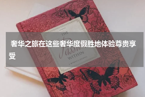  奢华之旅在这些奢华度假胜地体验尊贵享受