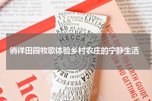  徜徉田园牧歌体验乡村农庄的宁静生活
