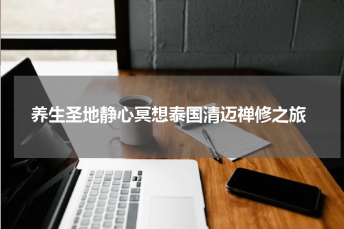  养生圣地静心冥想泰国清迈禅修之旅