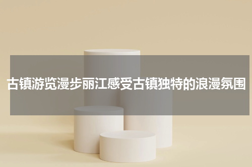 古镇游览漫步丽江感受古镇独特的浪漫氛围