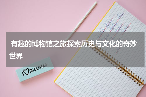  有趣的博物馆之旅探索历史与文化的奇妙世界