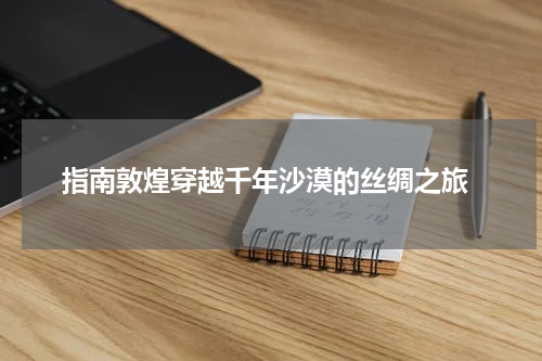  指南敦煌穿越千年沙漠的丝绸之旅