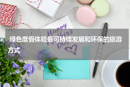  绿色度假体验最可持续发展和环保的旅游方式