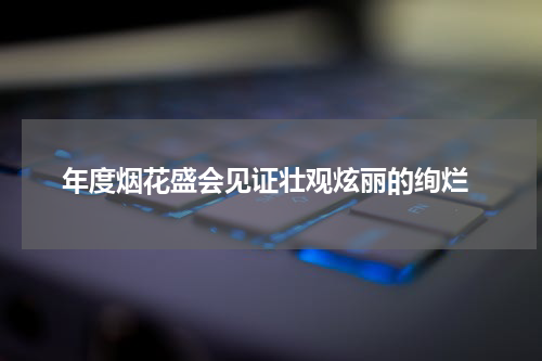  年度烟花盛会见证壮观炫丽的绚烂