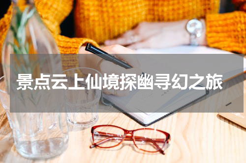  景点云上仙境探幽寻幻之旅