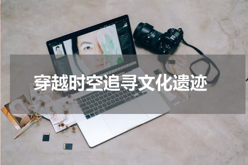  穿越时空追寻文化遗迹