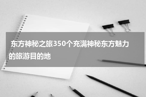  东方神秘之旅350个充满神秘东方魅力的旅游目的地