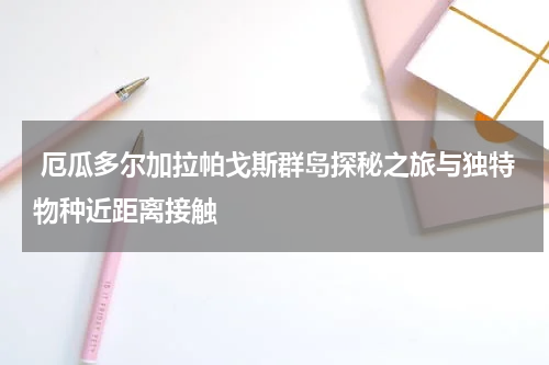 厄瓜多尔加拉帕戈斯群岛探秘之旅与独特物种近距离接触