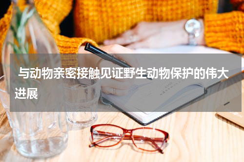  与动物亲密接触见证野生动物保护的伟大进展