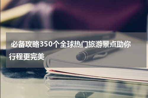  必备攻略350个全球热门旅游景点助你行程更完美