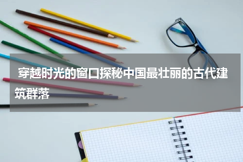  穿越时光的窗口探秘中国最壮丽的古代建筑群落