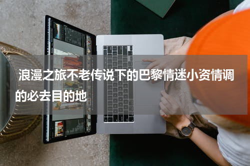  浪漫之旅不老传说下的巴黎情迷小资情调的必去目的地