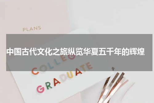  中国古代文化之旅纵览华夏五千年的辉煌