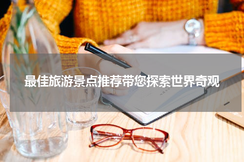 最佳旅游景点推荐带您探索世界奇观