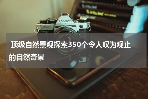  顶级自然景观探索350个令人叹为观止的自然奇景