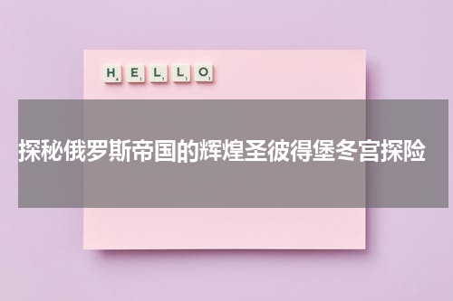  探秘俄罗斯帝国的辉煌圣彼得堡冬宫探险