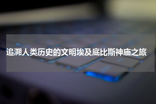  追溯人类历史的文明埃及底比斯神庙之旅