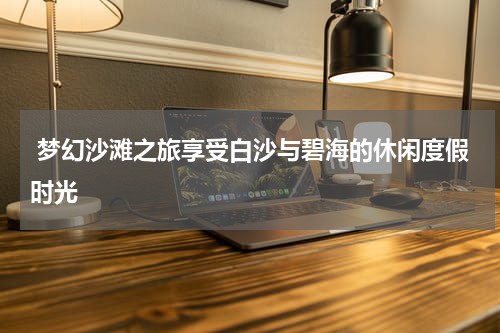  梦幻沙滩之旅享受白沙与碧海的休闲度假时光