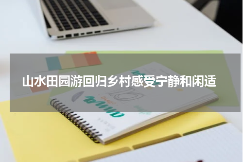  山水田园游回归乡村感受宁静和闲适